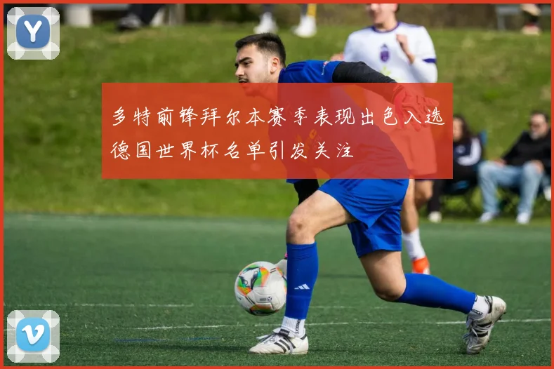 多特前锋拜尔本赛季表现出色入选德国世界杯名单引发关注