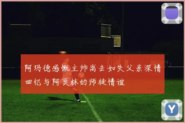 阿玛德感慨主帅离去如失父亲深情回忆与阿莫林的师徒情谊