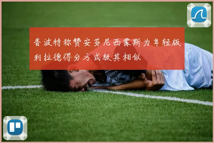 香波特称赞安芬尼西蒙斯为年轻版利拉德得分方式极其相似