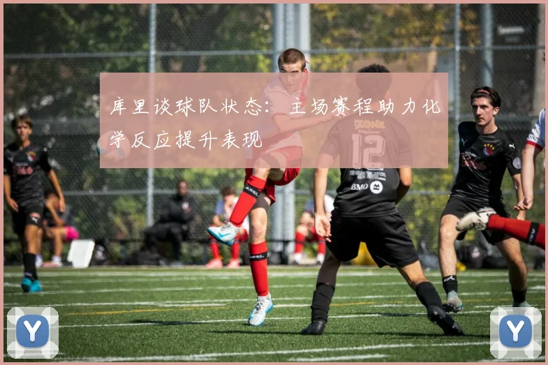 库里谈球队状态：主场赛程助力化学反应提升表现