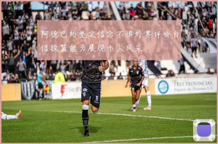 阿德巴约坚定信念不惧外界评价自信投篮能力展现个人风采