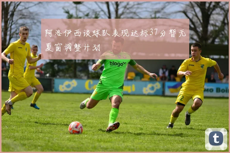 阿洛伊西谈球队表现达标37分暂无夏窗调整计划