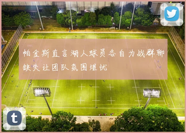 帕金斯直言湖人球员各自为战群聊缺失让团队氛围堪忧