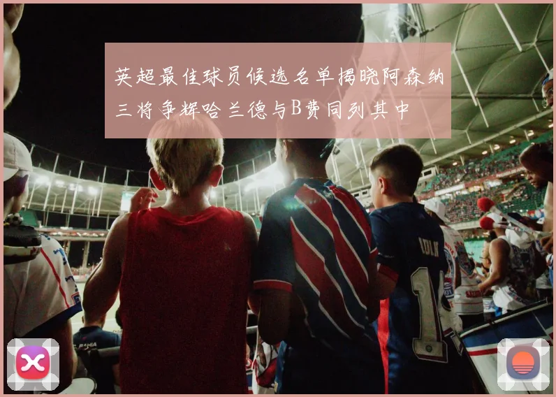英超最佳球员候选名单揭晓阿森纳三将争辉哈兰德与B费同列其中