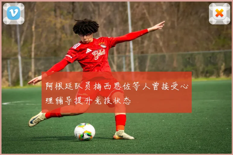 阿根廷队员梅西恩佐等人曾接受心理辅导提升竞技状态