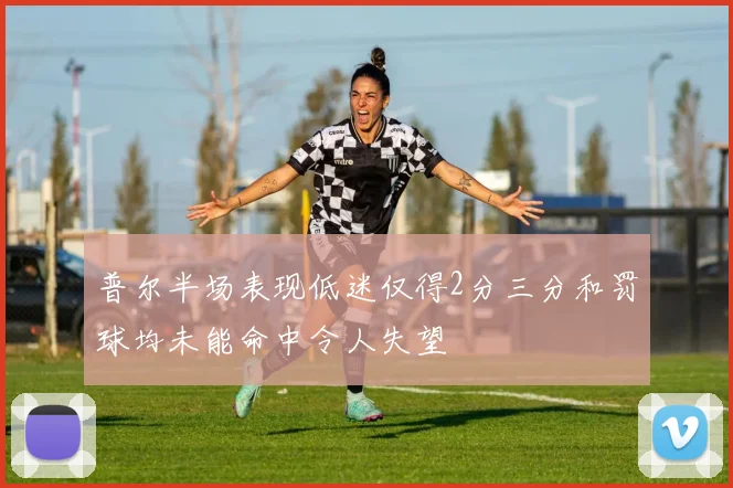 普尔半场表现低迷仅得2分三分和罚球均未能命中令人失望
