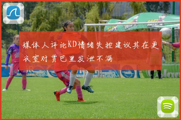 媒体人评论KD情绪失控建议其在更衣室对贾巴里发泄不满