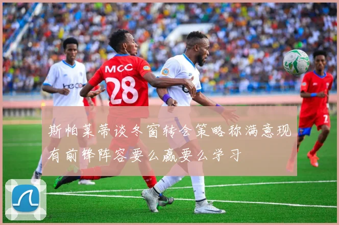 斯帕莱蒂谈冬窗转会策略称满意现有前锋阵容要么赢要么学习