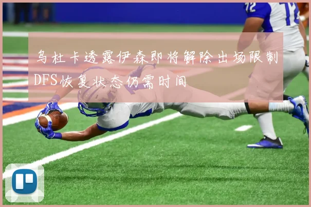 乌杜卡透露伊森即将解除出场限制DFS恢复状态仍需时间