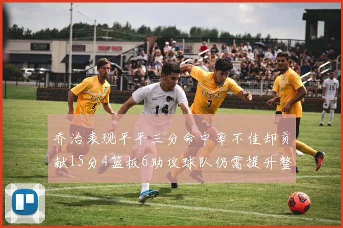 乔治表现平平三分命中率不佳却贡献15分4篮板6助攻球队仍需提升整体状态