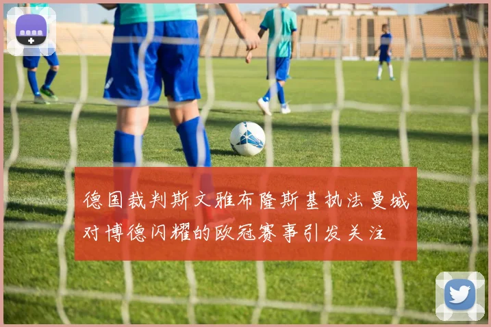 德国裁判斯文雅布隆斯基执法曼城对博德闪耀的欧冠赛事引发关注